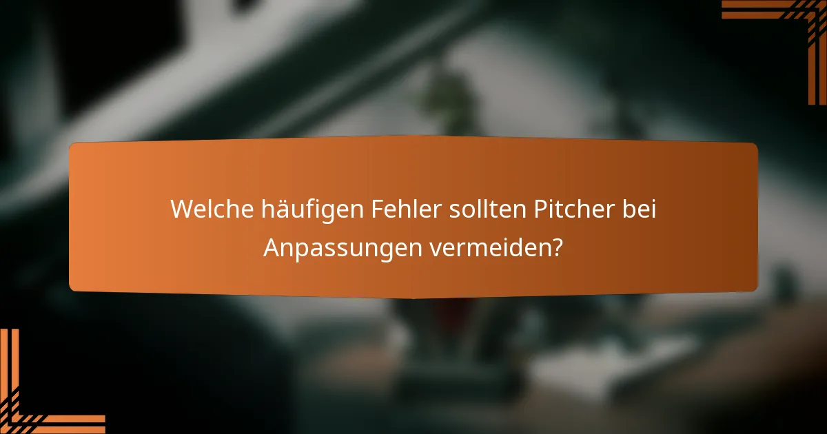 Welche häufigen Fehler sollten Pitcher bei Anpassungen vermeiden?