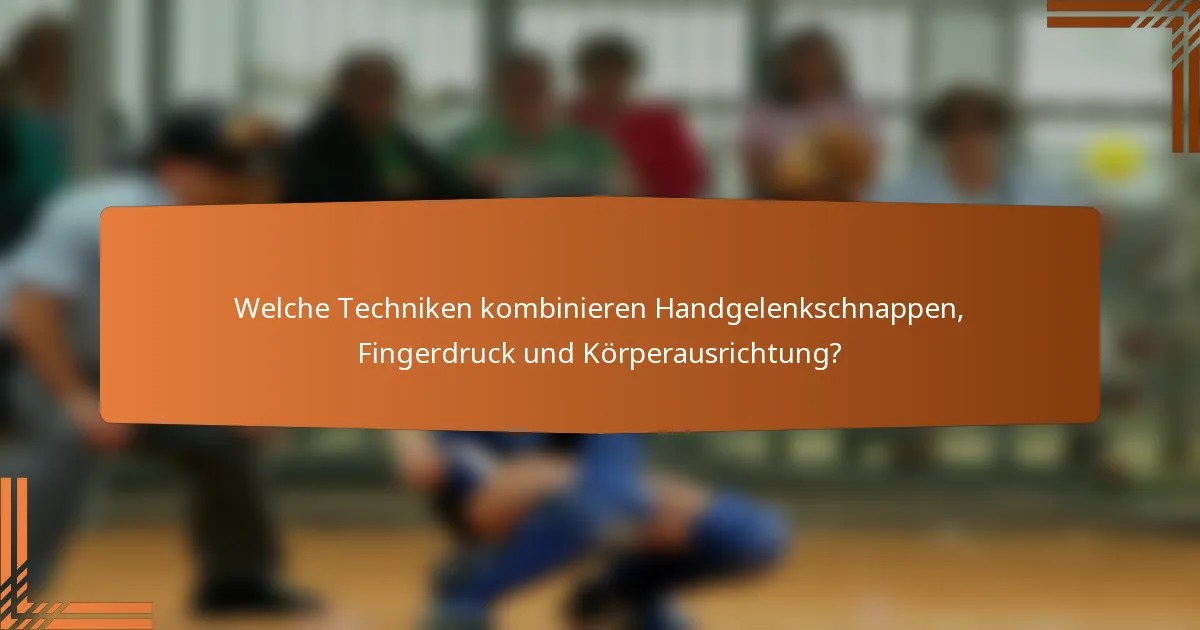 Welche Techniken kombinieren Handgelenkschnappen, Fingerdruck und Körperausrichtung?