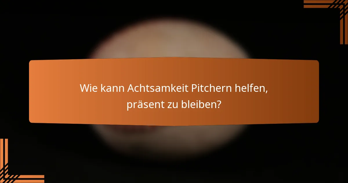 Wie kann Achtsamkeit Pitchern helfen, präsent zu bleiben?